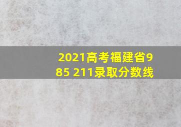 2021高考福建省985 211录取分数线